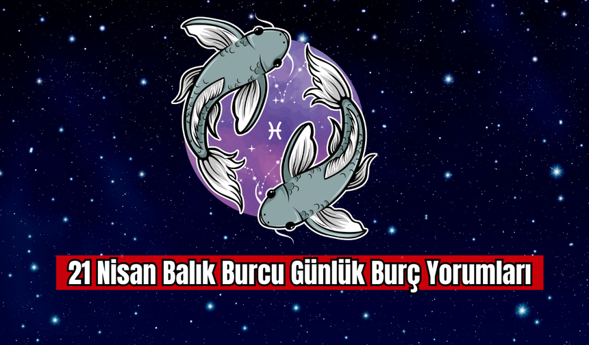 21 Nisan Balık Burcu Günlük Burç Yorumları