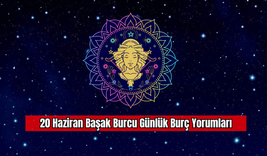 20 Haziran Başak Burcu Günlük Burç Yorumları