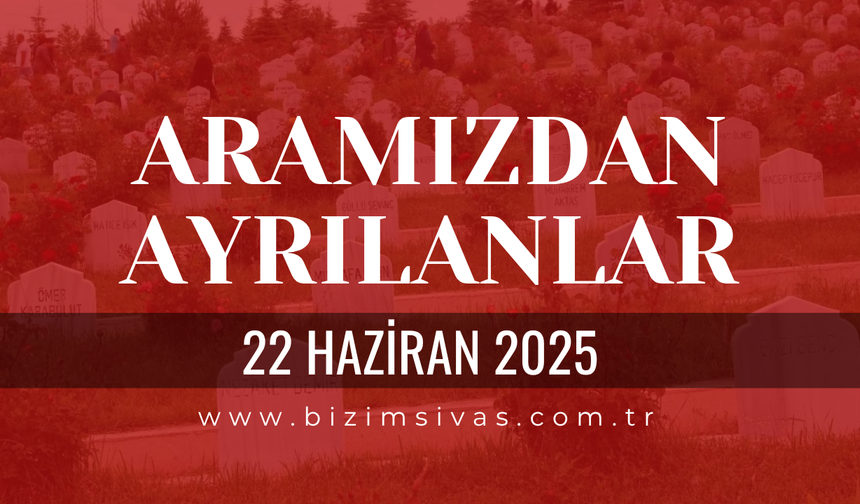 Sivas Aramızdan Ayrılanlar, 22 Haziran 2025 Sivas Cenazeler, Sivas Vefat Edenler