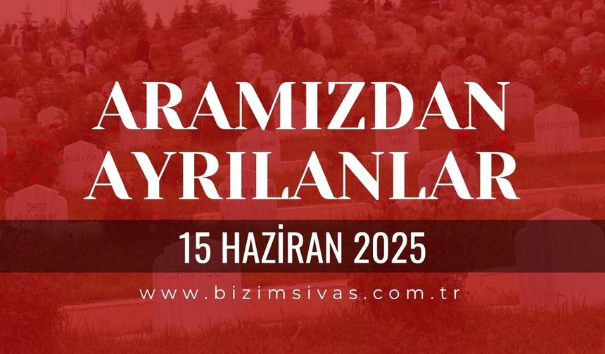 Sivas Aramızdan Ayrılanlar, 15 Haziran 2025 Sivas Cenazeler, Sivas Vefat Edenler
