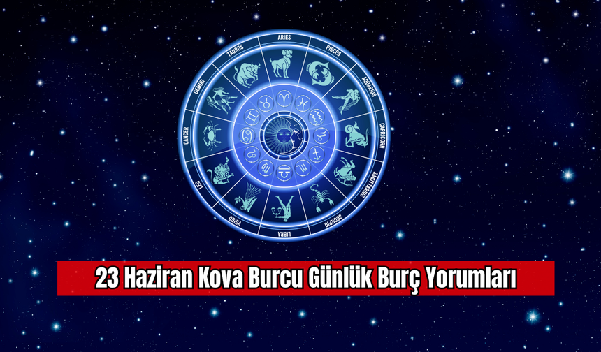 23 Haziran Kova Burcu Günlük Burç Yorumları