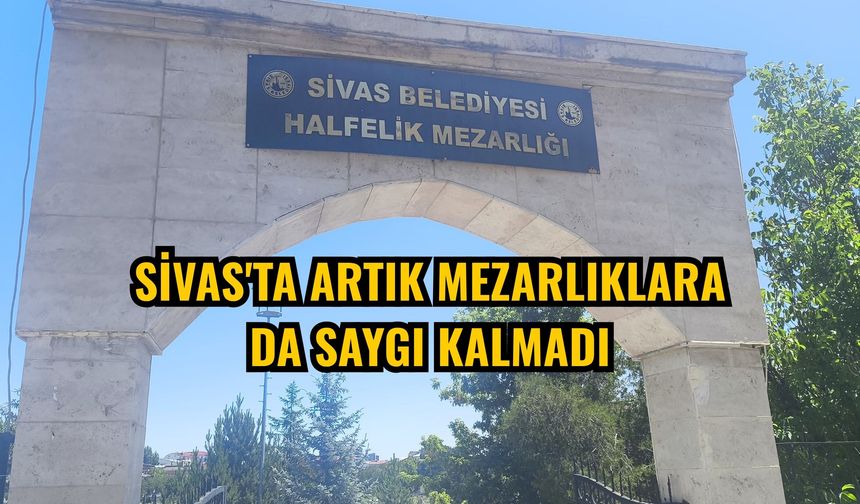 Sivas'ta artık mezarlıklara da saygı kalmadı