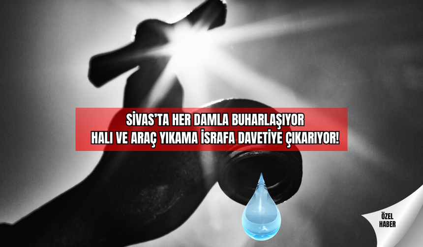 Sivas’ta Her Damla Buharlaşıyor Halı ve Araç Yıkama İsrafa Davetiye Çıkarıyor!