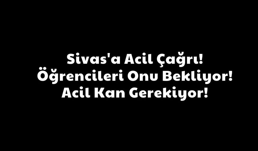Sivas'a Acil Çağrı! Öğrencileri Onu Bekliyor! Acil Kan Gerekiyor!
