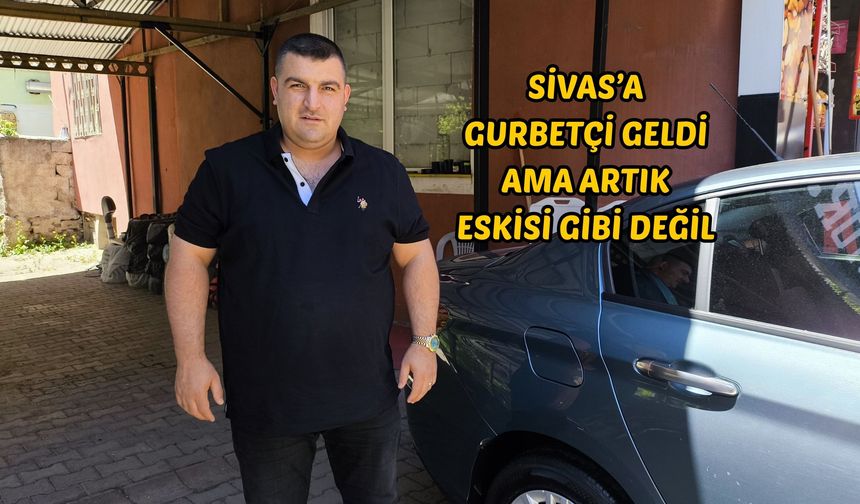 Sivas’a gurbetçi geldi ama artık eskisi gibi değil