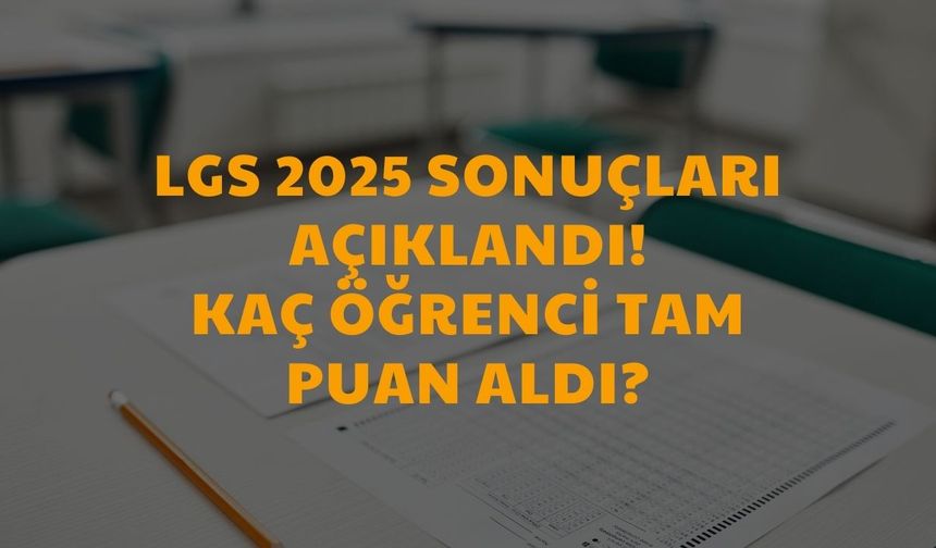 LGS 2025 Sonuçları Açıklandı! Kaç Öğrenci Tam Puan Aldı?