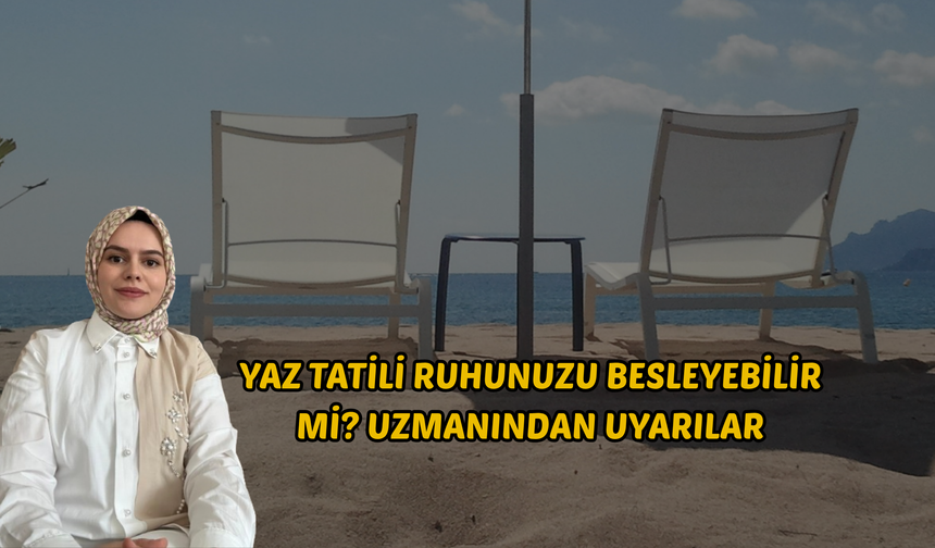 Yaz Tatili Ruhunuzu Besleyebilir mi? Uzmanından Uyarılar