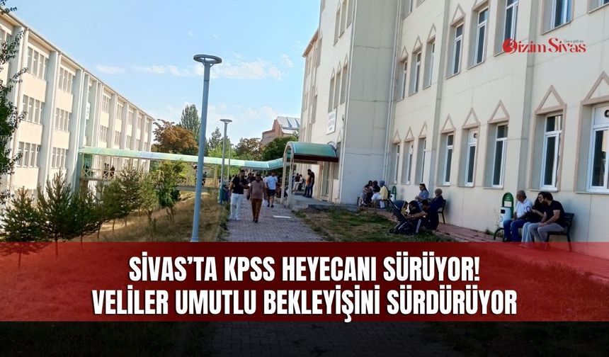 Sivas’ta KPSS heyecanı sürüyor! Veliler umutlu bekleyişini sürdürüyor