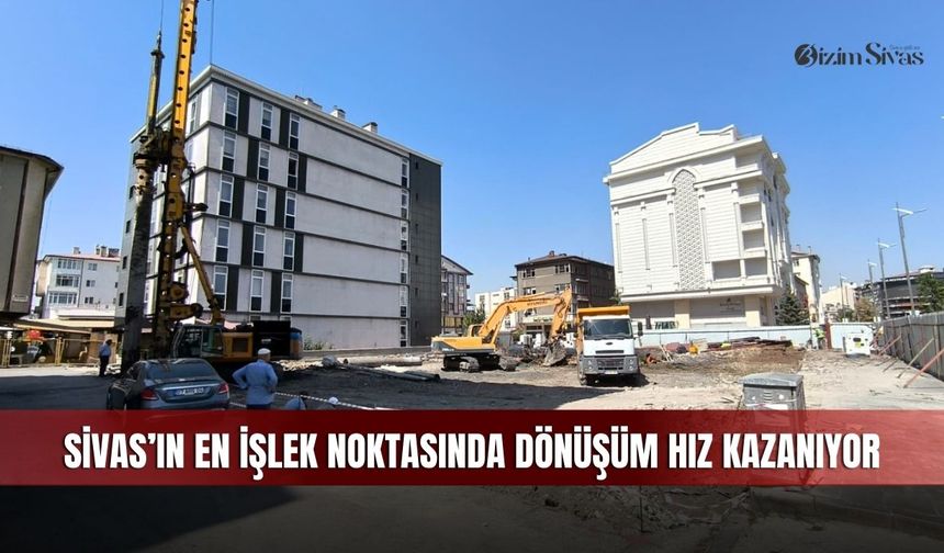 Sivas’ın en işlek noktasında dönüşüm hız kazanıyor