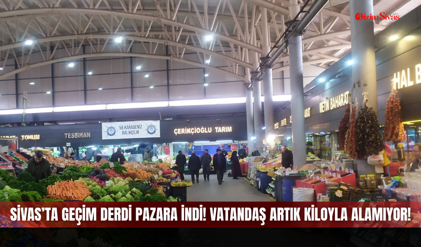 Sivas’ta geçim derdi pazara indi! Vatandaş artık kiloyla alamıyor!