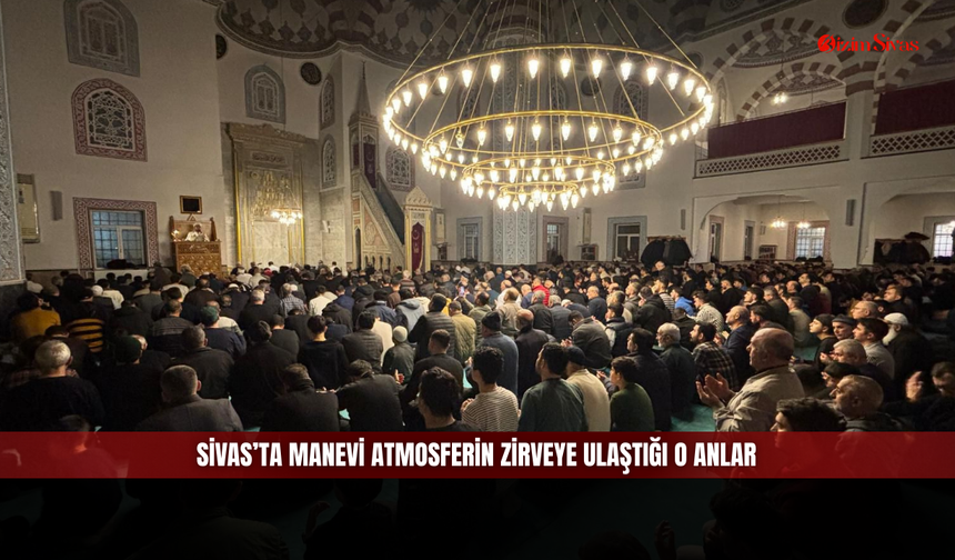 Sivas’ta Manevi Atmosferin Zirveye Ulaştığı O Anlar