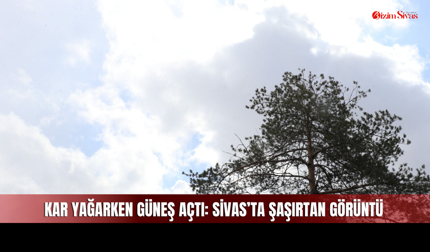 Sivas’ta aynı anda kar ve güneş etkili oldu