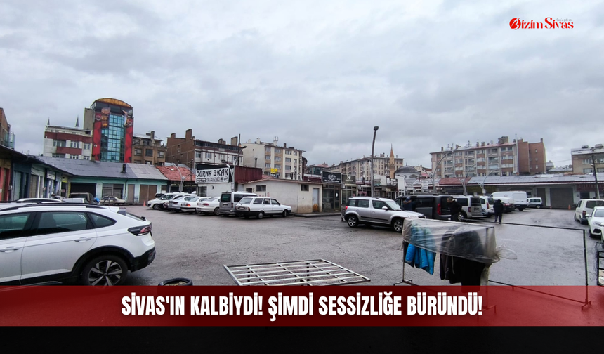 Sivas'ın kalbiydi! Şimdi sessizliğe büründü!
