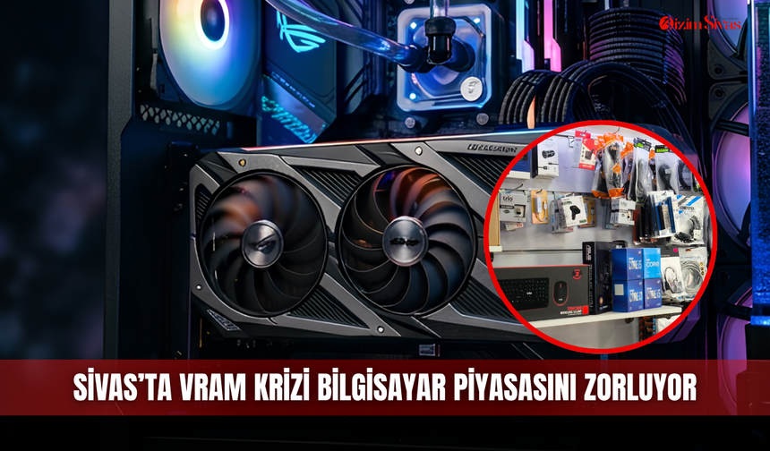 Sivas’ta VRAM krizi bilgisayar piyasasını zorluyor