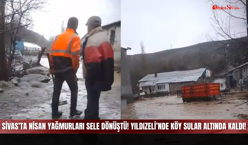 Sivas’ta Nisan yağmurları sele dönüştü! Yıldızeli’nde köy sular altında kaldı!