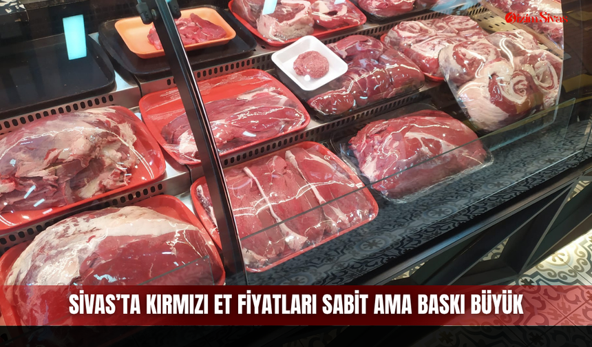 Sivas’ta kırmızı et fiyatları sabit ama baskı büyük