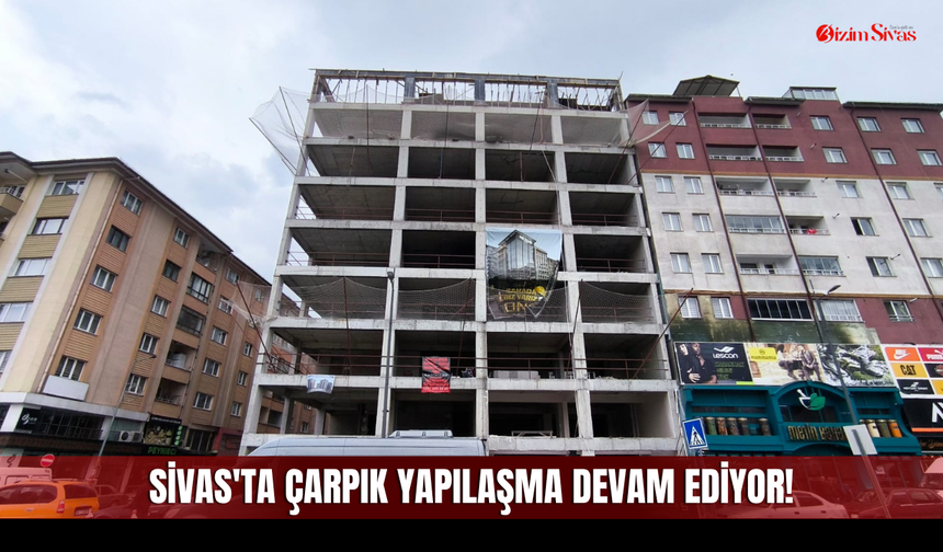Sivas'ta çarpık yapılaşma devam ediyor!