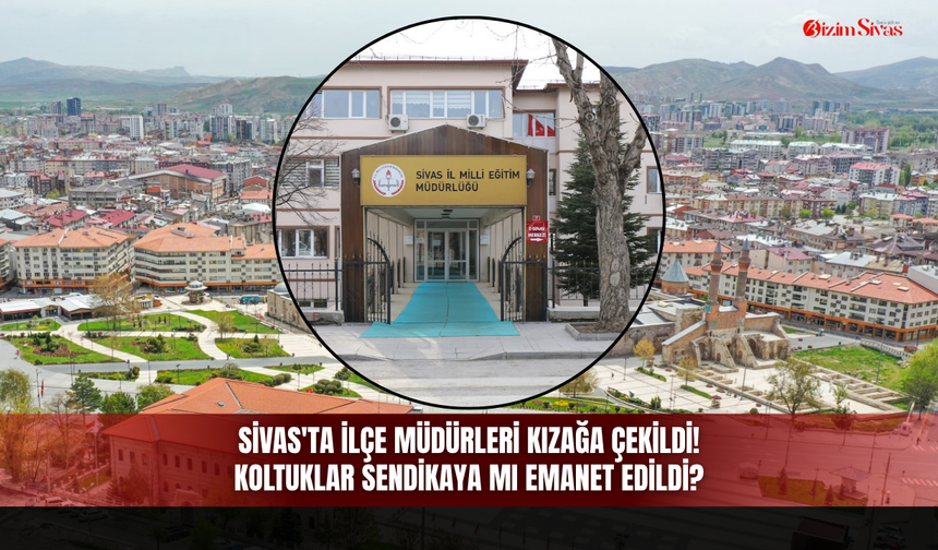 Sivas'ta ilçe müdürleri kızağa çekildi! Koltuklar sendikaya mı emanet edildi?