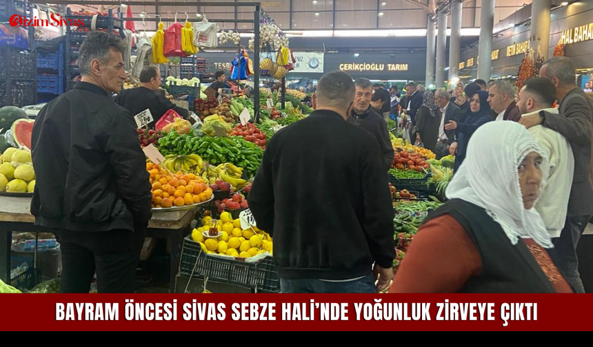 Bayram öncesi Sivas Sebze Hali’nde yoğunluk zirveye çıktı