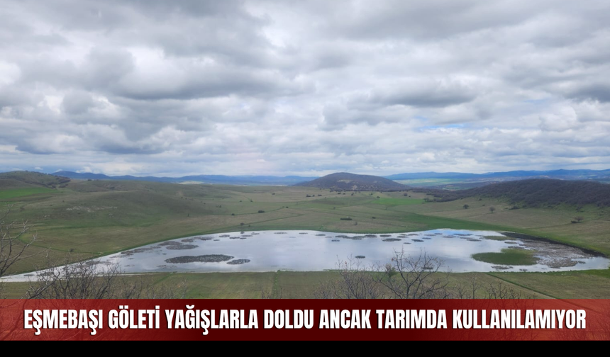 Eşmebaşı Göleti Yağışlarla Doldu Ancak Tarımda Kullanılamıyor