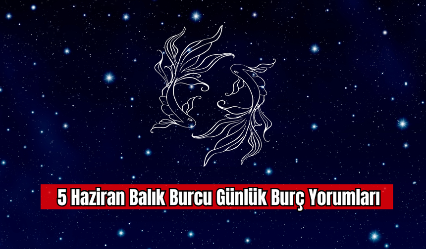 5 Haziran Balık Burcu Günlük Burç Yorumu