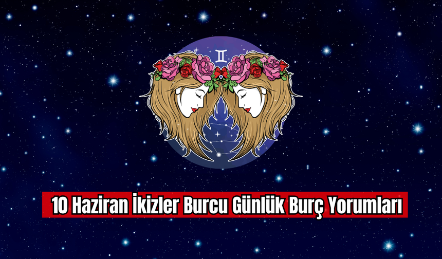 10 Haziran İkizler Burcu Günlük Burç Yorumu