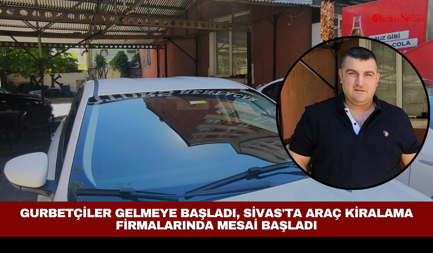 Gurbetçiler gelmeye başladı, Sivas'ta araç kiralama firmalarında mesai başladı