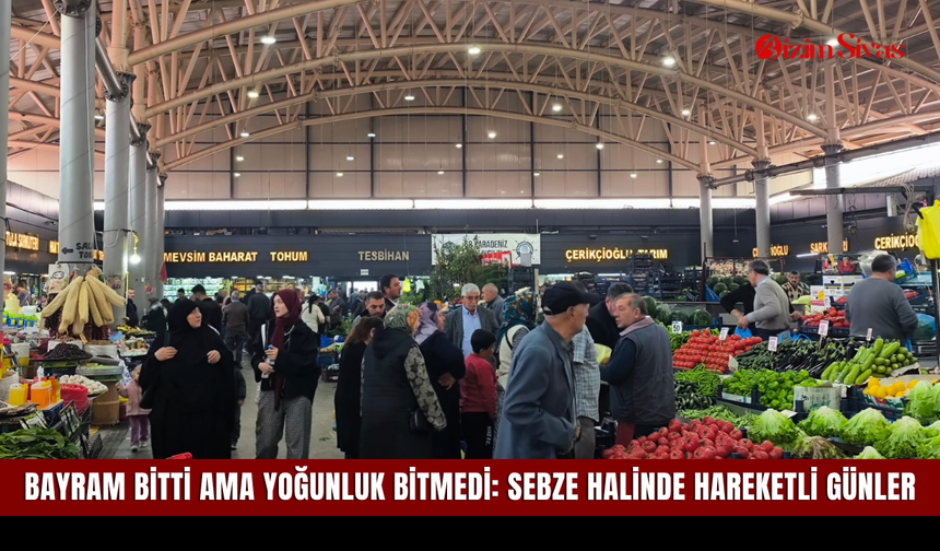 Bayram bitti ama yoğunluk bitmedi: Sebze halinde hareketli günler
