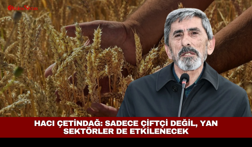 Hacı Çetindağ: Sadece çiftçi değil, yan sektörler de etkilenecek