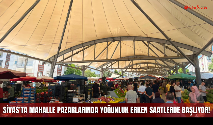 Sivas'ta Mahalle Pazarlarında Yoğunluk Erken Saatlerde Başlıyor!