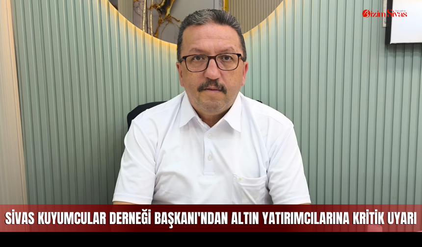 Sivas Kuyumcular Derneği Başkanı'ndan altın yatırımcılarına kritik uyarı