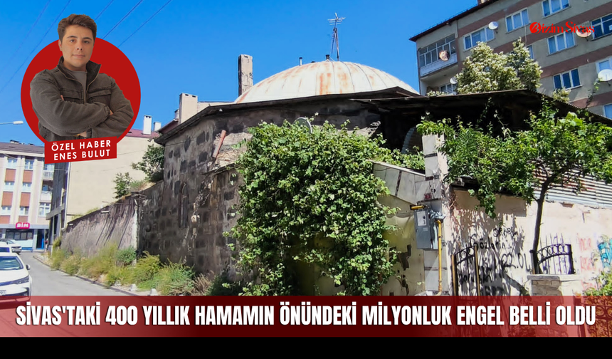 Sivas'taki 400 yıllık hamamın önündeki milyonluk engel belli oldu