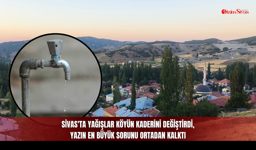 Sivas'ta yağışlar köyün kaderini değiştirdi, yazın en büyük sorunu ortadan kalktı