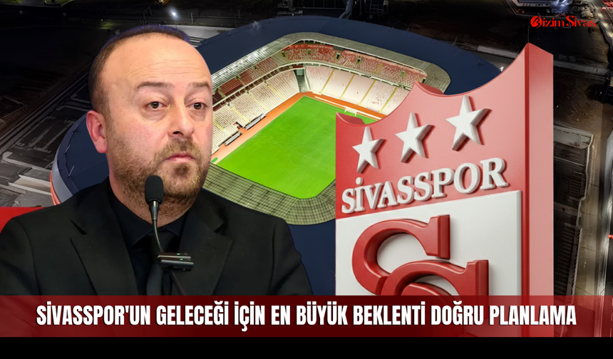 Sivasspor'un geleceği için en büyük beklenti doğru planlama
