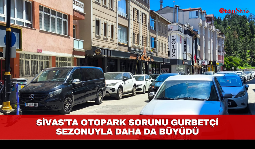 Sivas'ta otopark sorunu gurbetçi sezonuyla daha da büyüdü