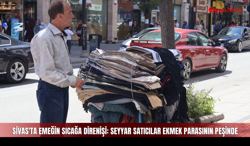Sivas'ta Emeğin Sıcağa Direnişi: Seyyar Satıcılar Ekmek Parasının Peşinde