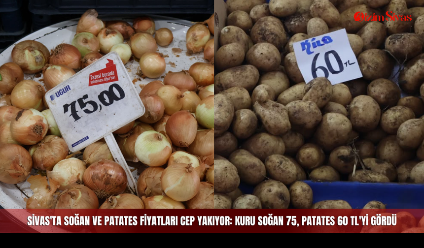 Sivas'ta Soğan ve Patates Fiyatları Cep Yakıyor: Kuru Soğan 75, Patates 60 TL'yi Gördü