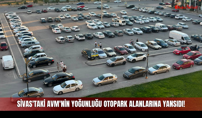 Sivas'taki AVM'nin yoğunluğu Otopark Alanlarına Yansıdı!