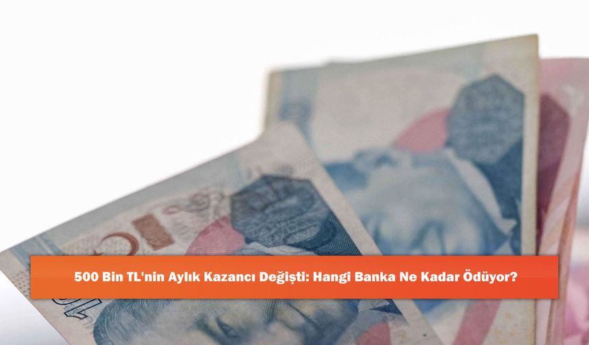 500 Bin TL'nin Aylık Kazancı Değişti: Hangi Banka Ne Kadar Ödüyor?