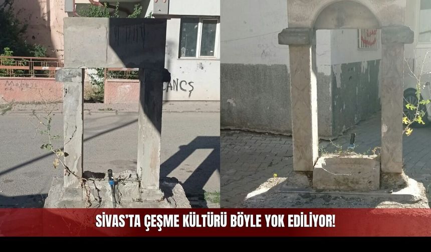 Sivas’ta çeşme kültürü böyle yok ediliyor!