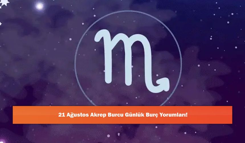 21 Ağustos Akrep Burcu Günlük Burç Yorumları!