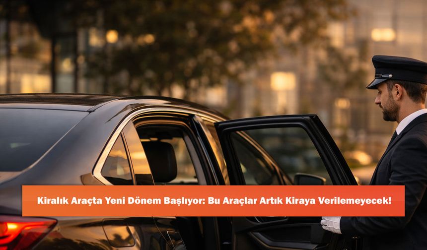 Kiralık Araçta Yeni Dönem Başlıyor: Bu Araçlar Artık Kiraya Verilemeyecek!
