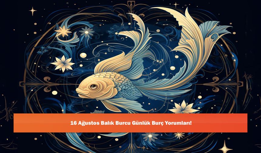 16 Ağustos Balık Burcu Günlük Burç Yorumları!