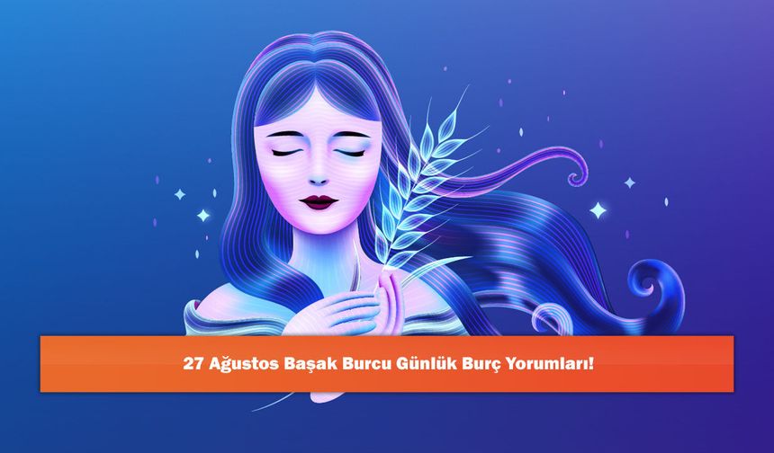 27 Ağustos Başak Burcu Günlük Burç Yorumları!