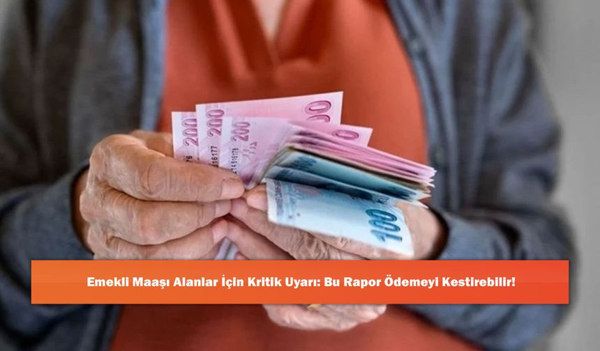Emekli Maaşı Alanlar İçin Kritik Uyarı: Bu Rapor Ödemeyi Kestirebilir!