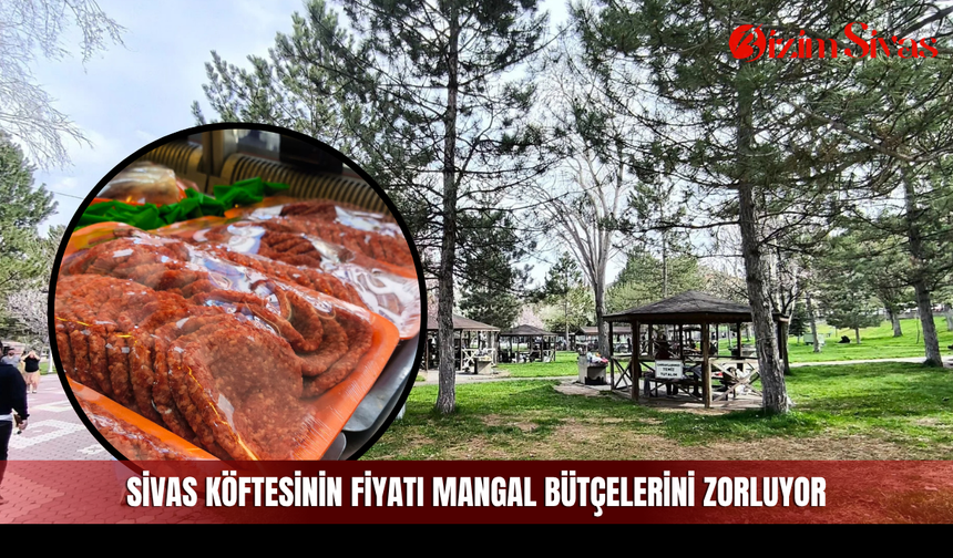Sivas köftesinin fiyatı mangal bütçelerini zorluyor