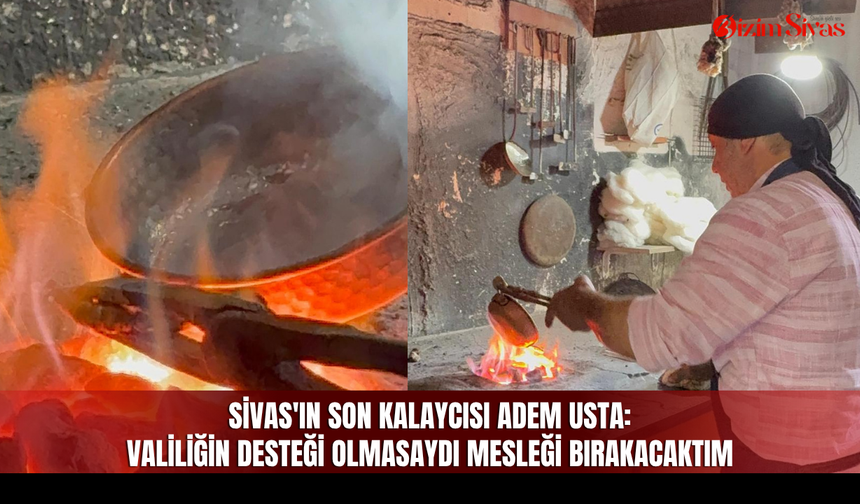 Sivas'ın son kalaycılarından Adem Usta: Valilik destek olmasaydı mesleği bırakacaktım
