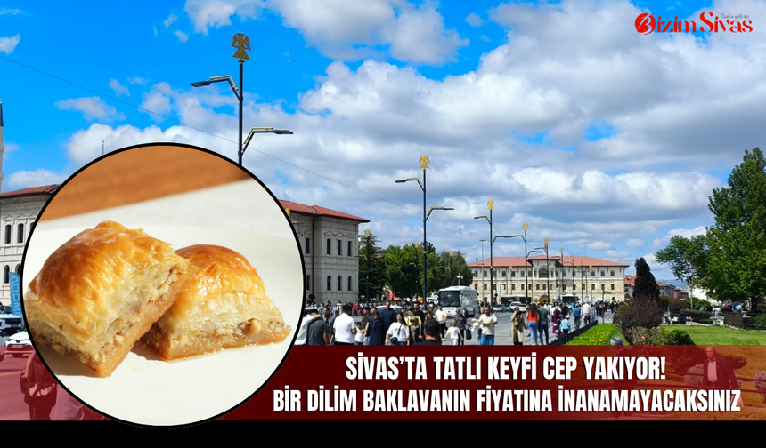 Sivas’ta tatlı keyfi cep yakıyor! Bir dilim baklavanın fiyatına inanamayacaksınız