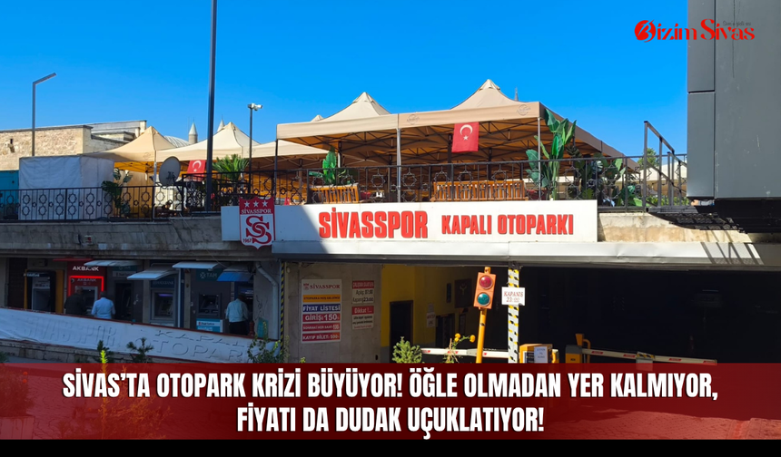 Sivas’ta otopark krizi büyüyor! Öğle olmadan yer kalmıyor, fiyatı da dudak uçuklatıyor!