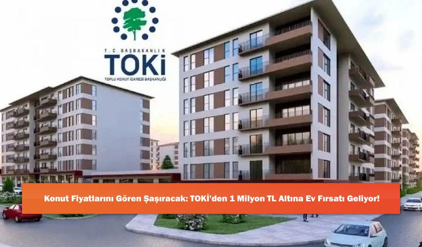 Konut Fiyatlarını Gören Şaşıracak: TOKİ'den 1 Milyon TL Altına Ev Fırsatı Geliyor!